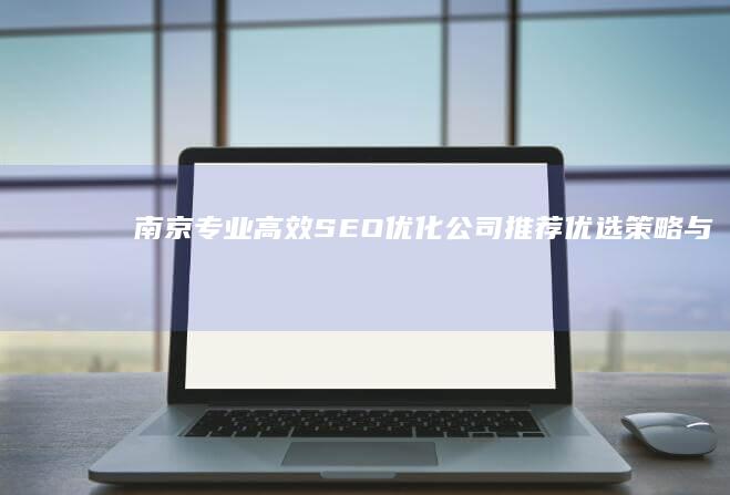 南京专业高效SEO优化公司推荐：优选策略与成效评测