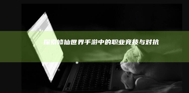 探索修仙世界：手游中的职业竞技与对抗